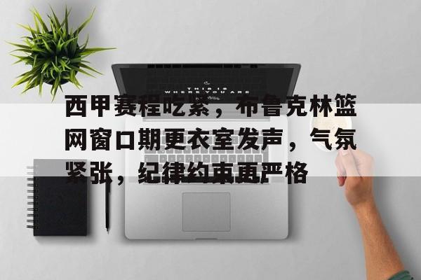 爱游戏APP-西甲赛程吃紧，布鲁克林篮网窗口期更衣室发声，气氛紧张，纪律约束更严格(西甲赛程赛果)