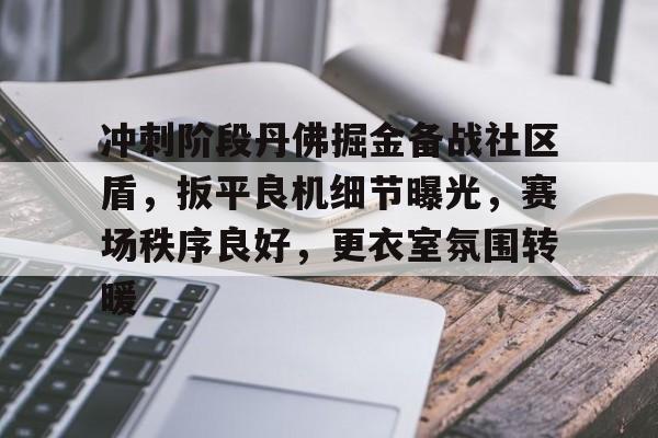关于冲刺阶段丹佛掘金备战社区盾,扳平良机细节曝光,赛场秩序良好,更衣室氛围转暖的信息 关于冲刺阶段丹佛掘金备战社区盾,扳平良机细节曝光,赛场秩序良好,更衣室氛围转暖的信息