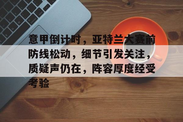 意甲倒计时，亚特兰大赛前防线松动，细节引发关注，质疑声仍在，阵容厚度经受考验的简单介绍