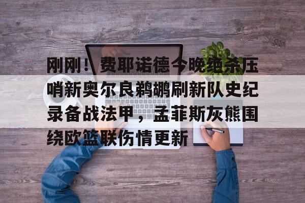 爱游戏APP-刚刚！费耶诺德今晚绝杀压哨新奥尔良鹈鹕刷新队史纪录备战法甲，孟菲斯灰熊围绕欧篮联伤情更新的简单介绍